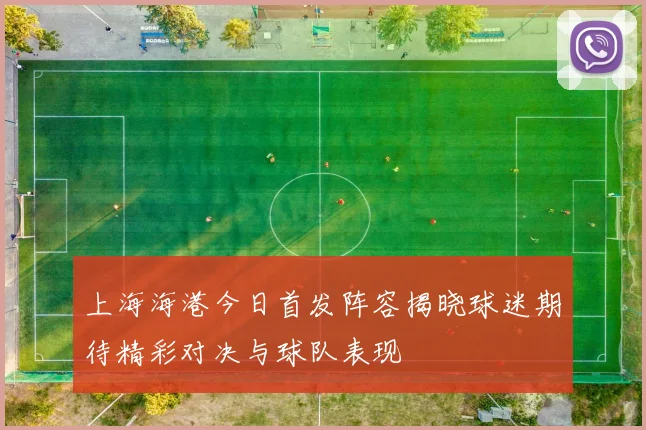 上海海港今日首发阵容揭晓球迷期待精彩对决与球队表现
