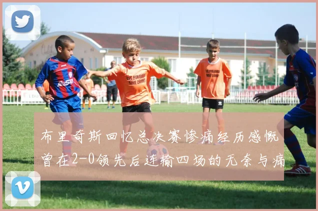 布里奇斯回忆总决赛惨痛经历感慨曾在2-0领先后连输四场的无奈与痛苦