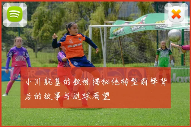 小川航基的教练揭秘他转型前锋背后的故事与进球渴望