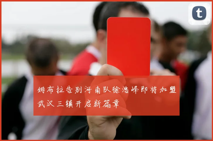 姆布拉告别河南队徐浩峰即将加盟武汉三镇开启新篇章