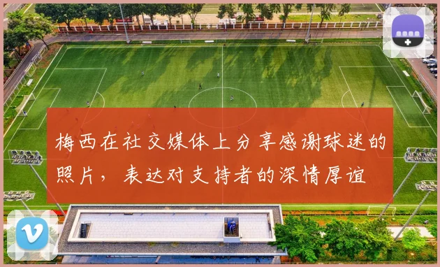 梅西在社交媒体上分享感谢球迷的照片，表达对支持者的深情厚谊