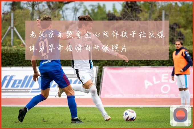 老父亲东契奇全心陪伴孩子社交媒体分享幸福瞬间两张照片