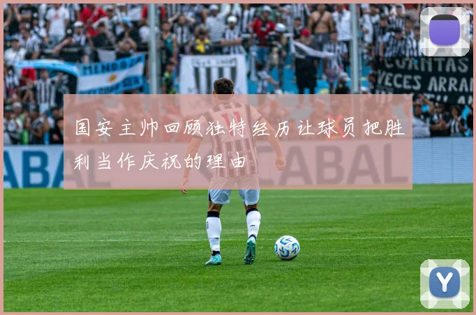 国安主帅回顾独特经历让球员把胜利当作庆祝的理由