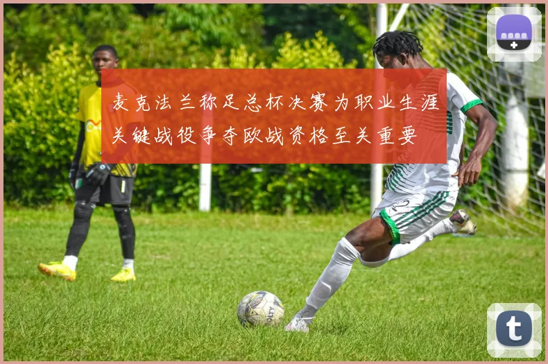 麦克法兰称足总杯决赛为职业生涯关键战役争夺欧战资格至关重要