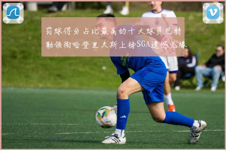 罚球得分占比最高的十大球员巴特勒领衔哈登里夫斯上榜SGA遗憾无缘