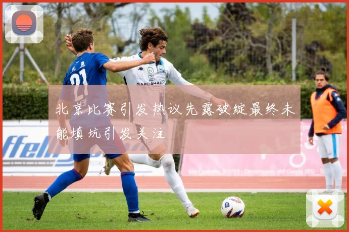 北京比赛引发热议先露破绽最终未能填坑引发关注