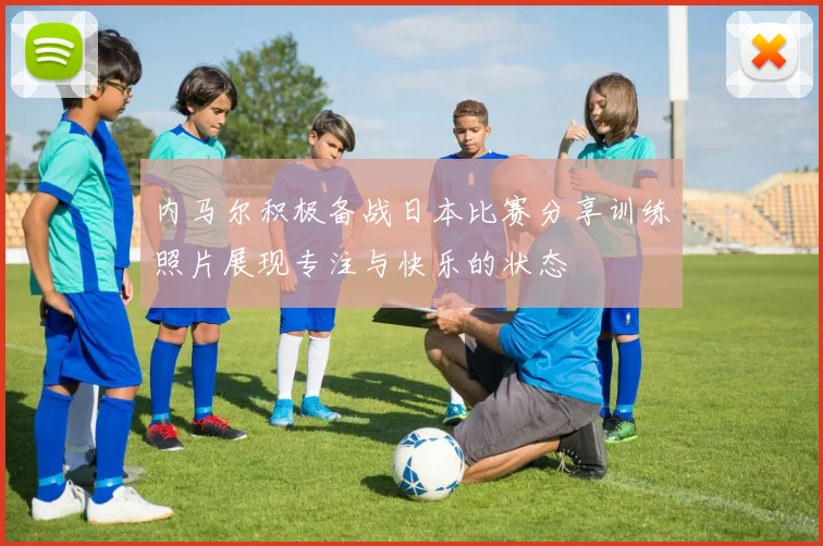 内马尔积极备战日本比赛分享训练照片展现专注与快乐的状态