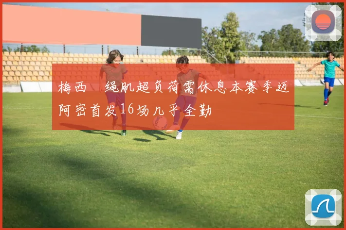 梅西腘绳肌超负荷需休息本赛季迈阿密首发16场几乎全勤