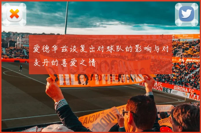 爱德华兹谈复出对球队的影响与对麦丹的喜爱之情