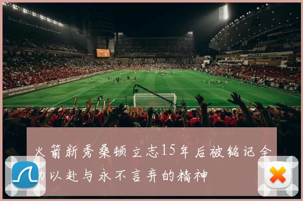 火箭新秀桑顿立志15年后被铭记全力以赴与永不言弃的精神