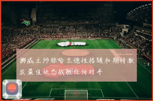 挪威主帅称哈兰德性格随和期待激发最佳状态战胜任何对手